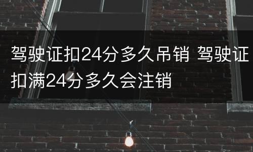 驾驶证扣24分多久吊销 驾驶证扣满24分多久会注销