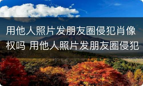 用他人照片发朋友圈侵犯肖像权吗 用他人照片发朋友圈侵犯肖像权吗违法吗