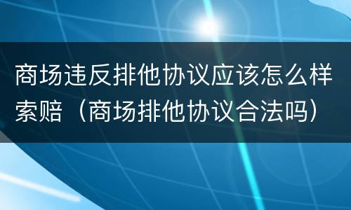 商场违反排他协议应该怎么样索赔（商场排他协议合法吗）