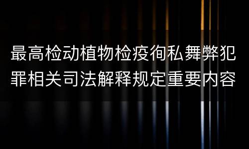 最高检动植物检疫徇私舞弊犯罪相关司法解释规定重要内容包括什么