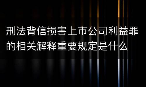 刑法背信损害上市公司利益罪的相关解释重要规定是什么