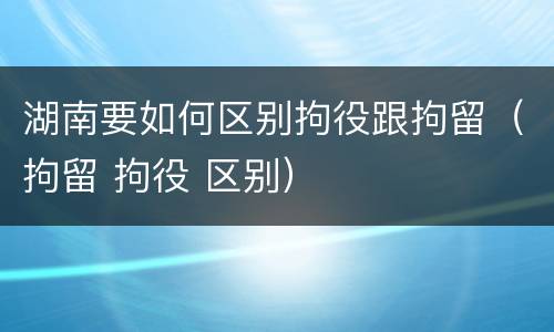 湖南要如何区别拘役跟拘留（拘留 拘役 区别）