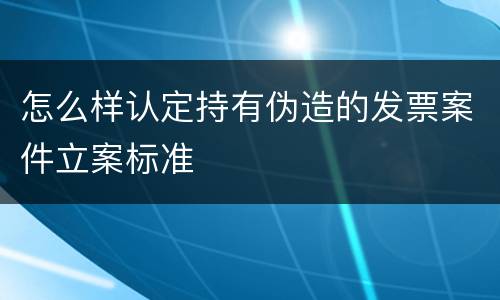 怎么样认定持有伪造的发票案件立案标准