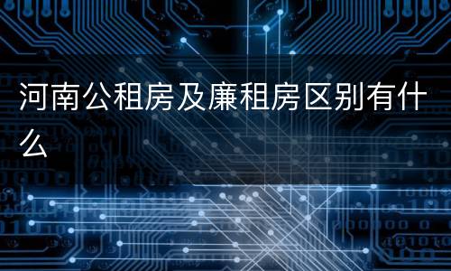 河南公租房及廉租房区别有什么