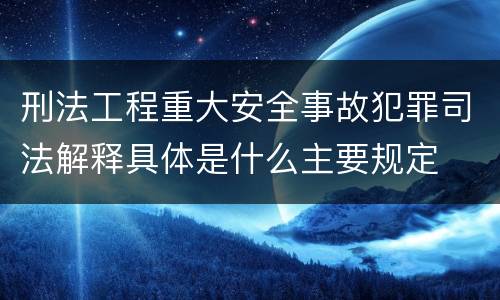 刑法工程重大安全事故犯罪司法解释具体是什么主要规定