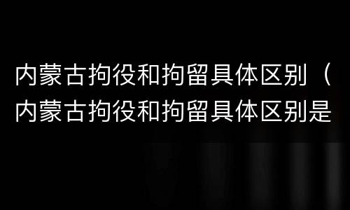 内蒙古拘役和拘留具体区别（内蒙古拘役和拘留具体区别是什么）