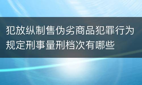 犯放纵制售伪劣商品犯罪行为规定刑事量刑档次有哪些