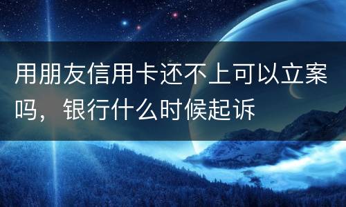 用朋友信用卡还不上可以立案吗，银行什么时候起诉