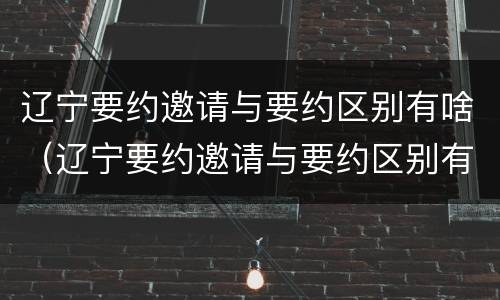 辽宁要约邀请与要约区别有啥（辽宁要约邀请与要约区别有啥不同）