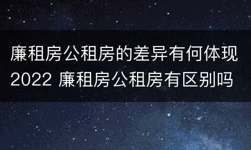 廉租房公租房的差异有何体现2022 廉租房公租房有区别吗