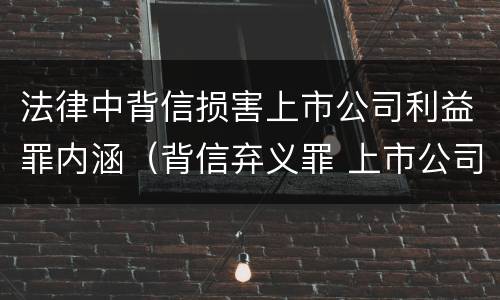 法律中背信损害上市公司利益罪内涵（背信弃义罪 上市公司）