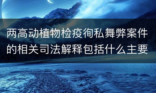 两高动植物检疫徇私舞弊案件的相关司法解释包括什么主要规定