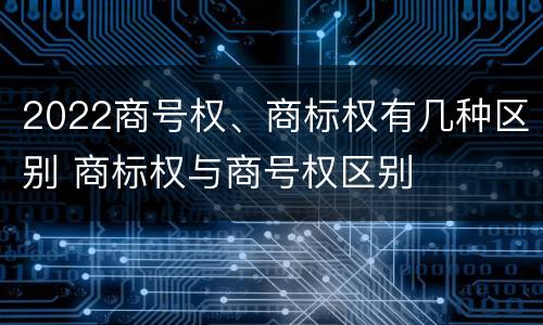 2022商号权、商标权有几种区别 商标权与商号权区别