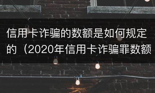 信用卡诈骗的数额是如何规定的（2020年信用卡诈骗罪数额标准）