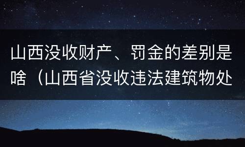 山西没收财产、罚金的差别是啥（山西省没收违法建筑物处置办法规定）