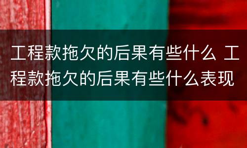 工程款拖欠的后果有些什么 工程款拖欠的后果有些什么表现