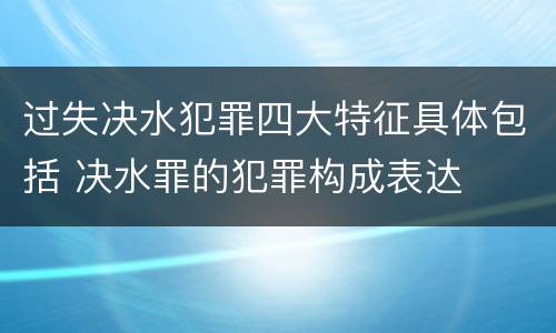 过失决水犯罪四大特征具体包括 决水罪的犯罪构成表达