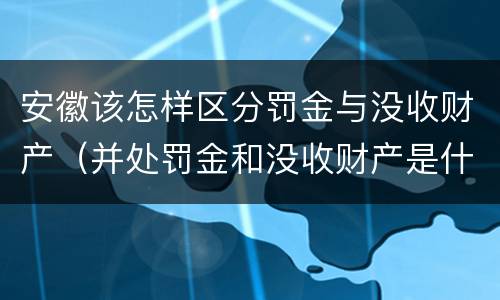 安徽该怎样区分罚金与没收财产（并处罚金和没收财产是什么意思）