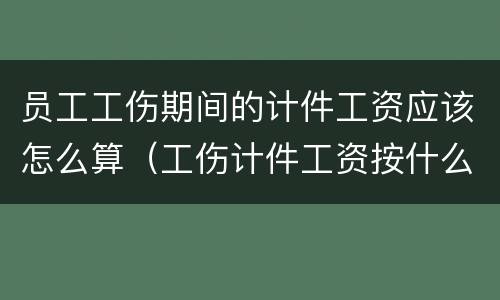 员工工伤期间的计件工资应该怎么算（工伤计件工资按什么标准发）