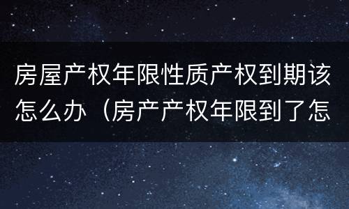 房屋产权年限性质产权到期该怎么办（房产产权年限到了怎么解决）