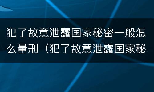 犯了故意泄露国家秘密一般怎么量刑（犯了故意泄露国家秘密一般怎么量刑的）