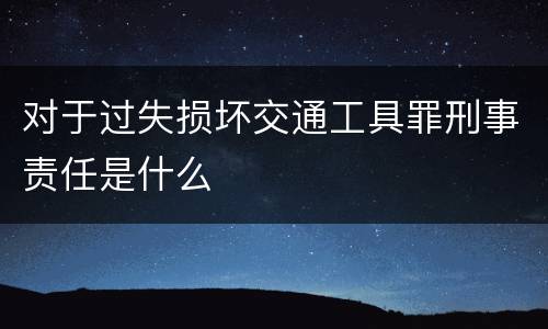 对于过失损坏交通工具罪刑事责任是什么