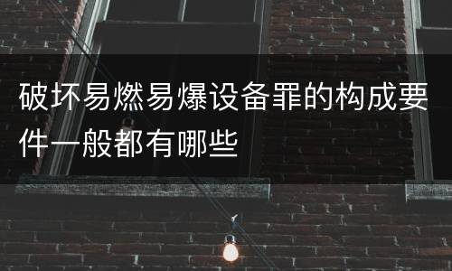 破坏易燃易爆设备罪的构成要件一般都有哪些