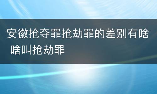 安徽抢夺罪抢劫罪的差别有啥 啥叫抢劫罪