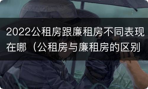 2022公租房跟廉租房不同表现在哪（公租房与廉租房的区别都在此,别再搞错了!）