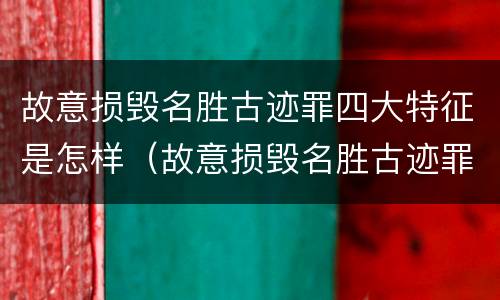 故意损毁名胜古迹罪四大特征是怎样（故意损毁名胜古迹罪案例）