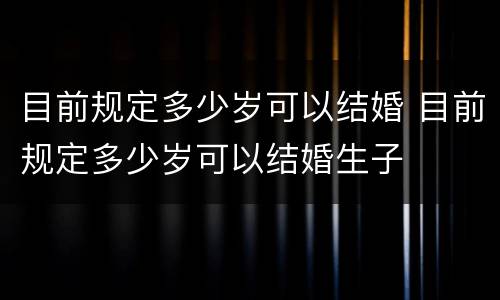 目前规定多少岁可以结婚 目前规定多少岁可以结婚生子