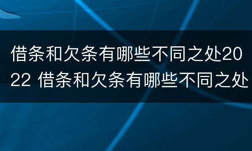 借条和欠条有哪些不同之处2022 借条和欠条有哪些不同之处