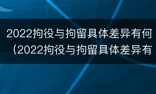 2022拘役与拘留具体差异有何（2022拘役与拘留具体差异有何不同）