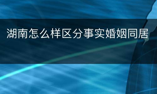 湖南怎么样区分事实婚姻同居