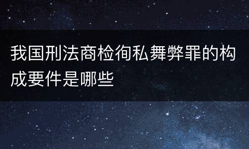 我国刑法商检徇私舞弊罪的构成要件是哪些