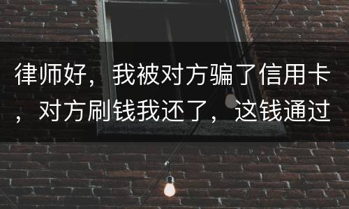 律师好，我被对方骗了信用卡，对方刷钱我还了，这钱通过法律能要回来吗