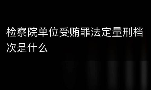 检察院单位受贿罪法定量刑档次是什么