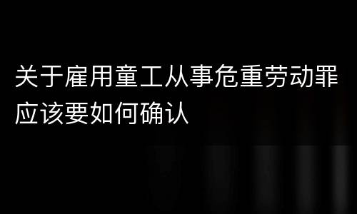 关于雇用童工从事危重劳动罪应该要如何确认