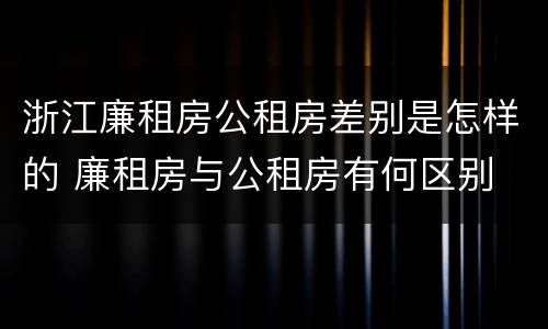 浙江廉租房公租房差别是怎样的 廉租房与公租房有何区别