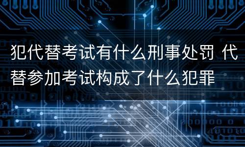 犯代替考试有什么刑事处罚 代替参加考试构成了什么犯罪