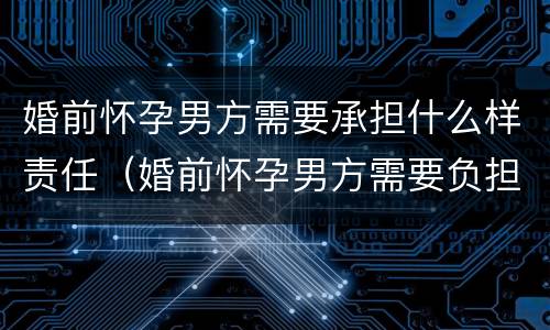 婚前怀孕男方需要承担什么样责任（婚前怀孕男方需要负担什么责任）