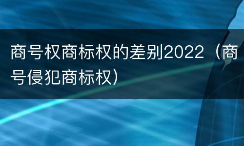 商号权商标权的差别2022（商号侵犯商标权）