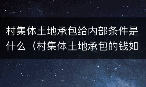 村集体土地承包给内部条件是什么（村集体土地承包的钱如何分配）