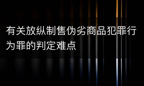 有关放纵制售伪劣商品犯罪行为罪的判定难点