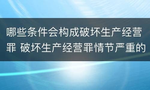 哪些条件会构成破坏生产经营罪 破坏生产经营罪情节严重的情形