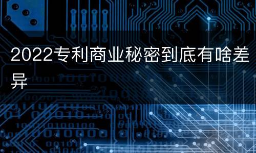 2022专利商业秘密到底有啥差异