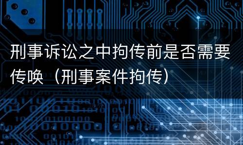 刑事诉讼之中拘传前是否需要传唤（刑事案件拘传）