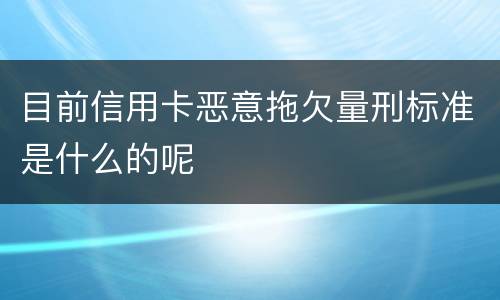 目前信用卡恶意拖欠量刑标准是什么的呢