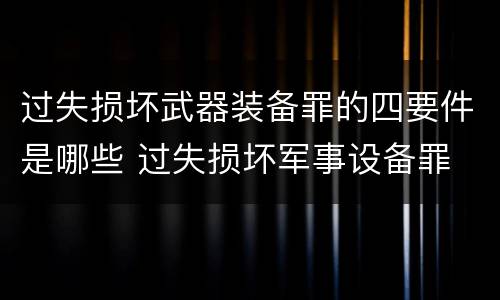 过失损坏武器装备罪的四要件是哪些 过失损坏军事设备罪