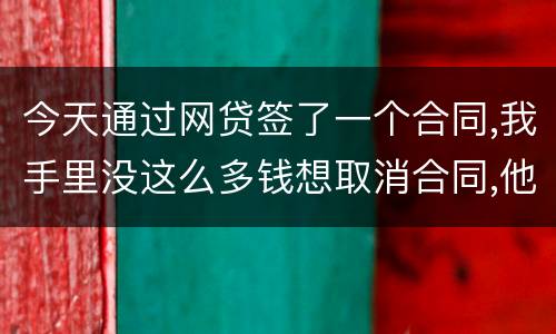 今天通过网贷签了一个合同,我手里没这么多钱想取消合同,他说取消合同要起诉我